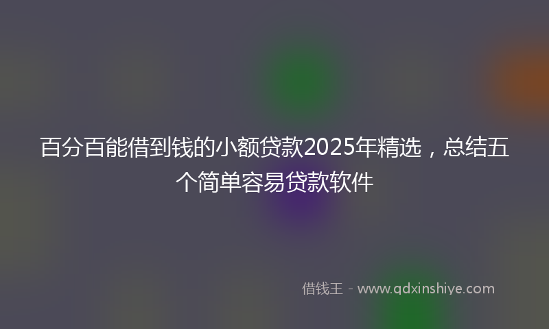 百分百能借到钱的小额贷款2025年精选，总结五个简单容易贷款软件