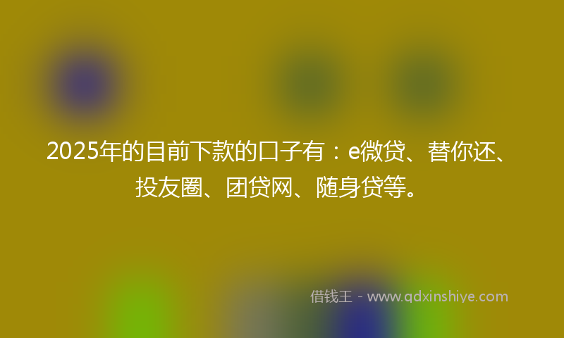 2025年的目前下款的口子有：e微贷、替你还、投友圈、团贷网、随身贷等。