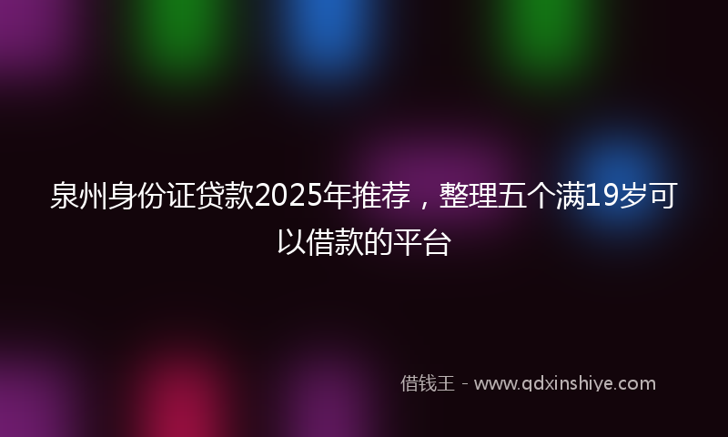 泉州身份证贷款2025年推荐，整理五个满19岁可以借款的平台