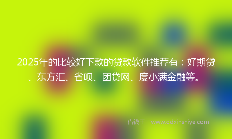 2025年的比较好下款的贷款软件推荐有：好期贷、东方汇、省呗、团贷网、度小满金融等。