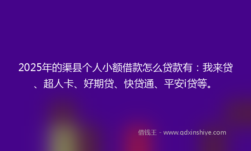 2025年的渠县个人小额借款怎么贷款有：我来贷、超人卡、好期贷、快贷通、平安i贷等。