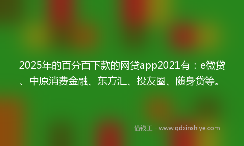 2025年的百分百下款的网贷app2021有：e微贷、中原消费金融、东方汇、投友圈、随身贷等。