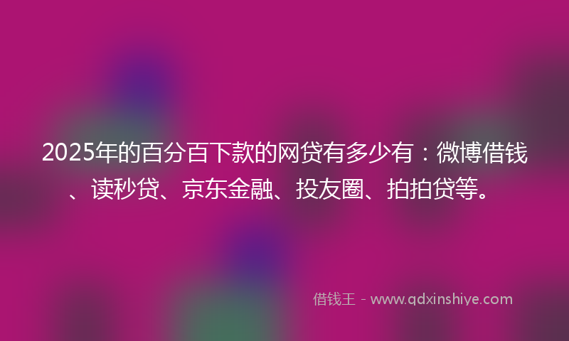 2025年的百分百下款的网贷有多少有：微博借钱、读秒贷、京东金融、投友圈、拍拍贷等。