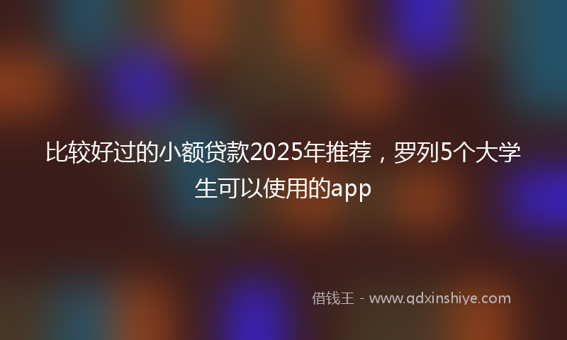 比较好过的小额贷款2025年推荐，罗列5个大学生可以使用的app