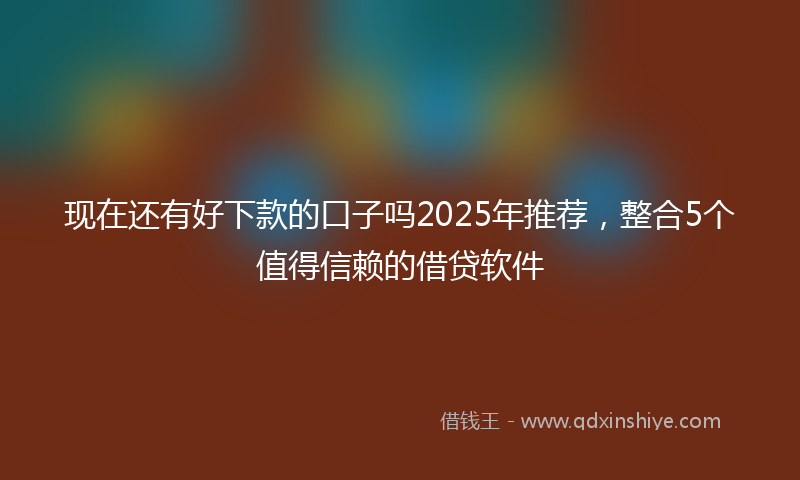 现在还有好下款的口子吗2025年推荐，整合5个值得信赖的借贷软件