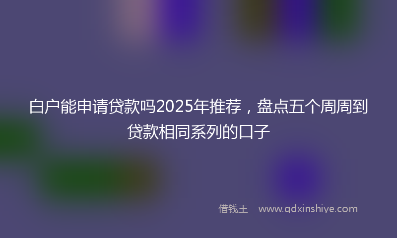 白户能申请贷款吗2025年推荐，盘点五个周周到贷款相同系列的口子
