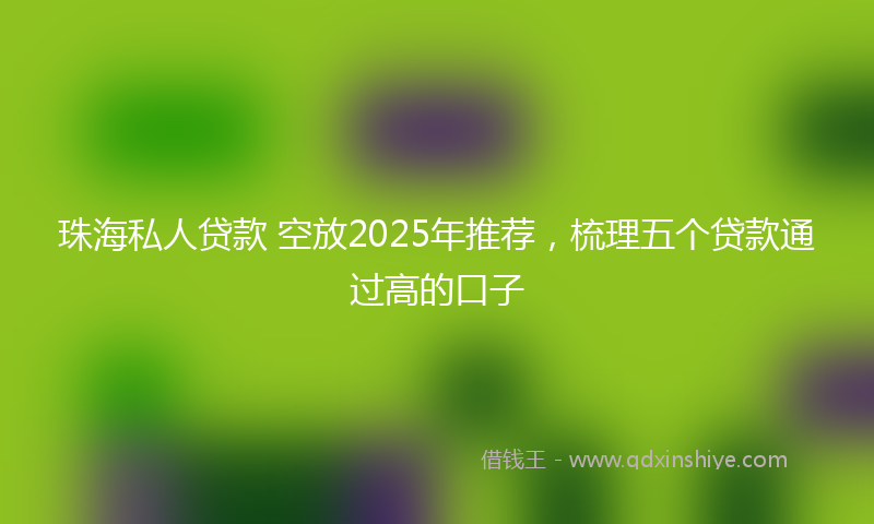 珠海私人贷款 空放2025年推荐，梳理五个贷款通过高的口子