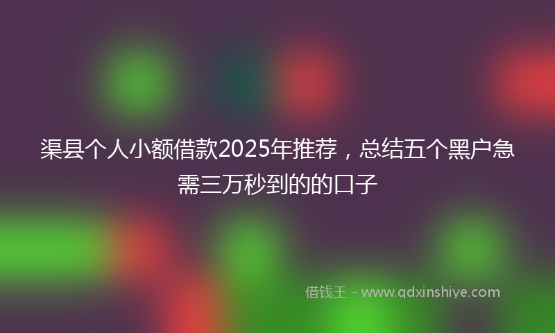 渠县个人小额借款2025年推荐，总结五个黑户急需三万秒到的的口子