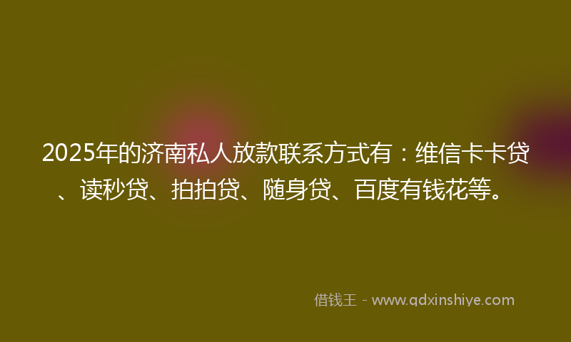 2025年的济南私人放款联系方式有:维信卡卡贷、读秒贷、拍拍贷、随身贷、百度有钱花等。
