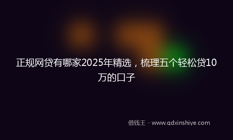 正规网贷有哪家2025年精选，梳理五个轻松贷10万的口子