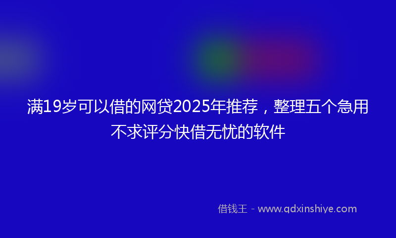 满19岁可以借的网贷2025年推荐，整理五个急用不求评分快借无忧的软件