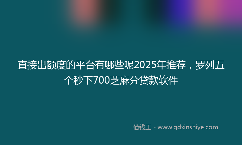 直接出额度的平台有哪些呢2025年推荐，罗列五个秒下700芝麻分贷款软件