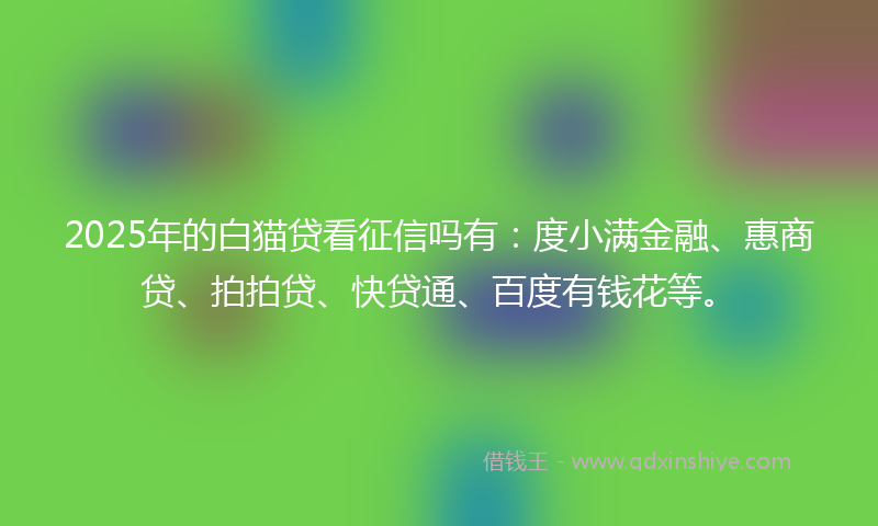 2025年的白猫贷看征信吗有：度小满金融、惠商贷、拍拍贷、快贷通、百度有钱花等。