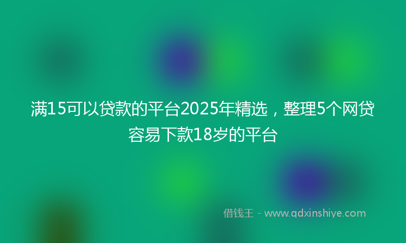 满15可以贷款的平台2025年精选，整理5个网贷容易下款18岁的平台