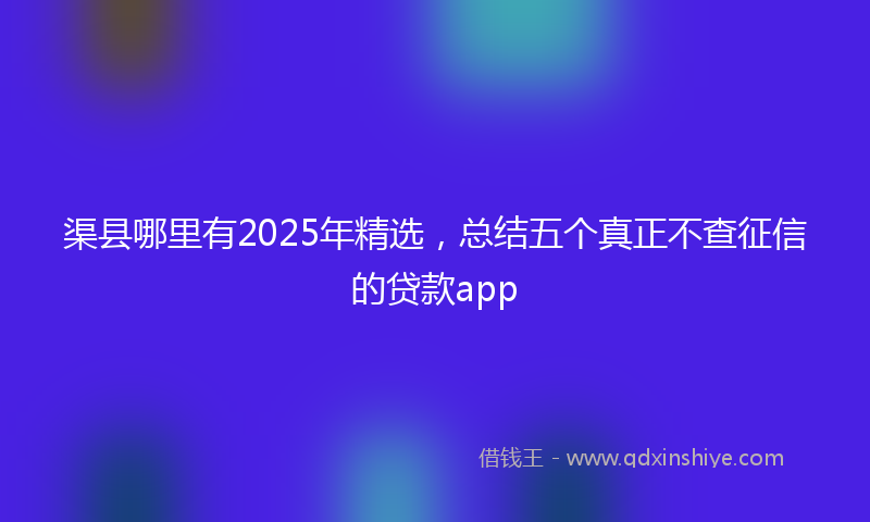 渠县哪里有2025年精选，总结五个真正不查征信的贷款app