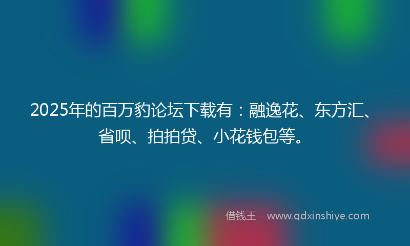 2025年的百万豹论坛下载有：融逸花、东方汇、省呗、拍拍贷、小花钱包等。