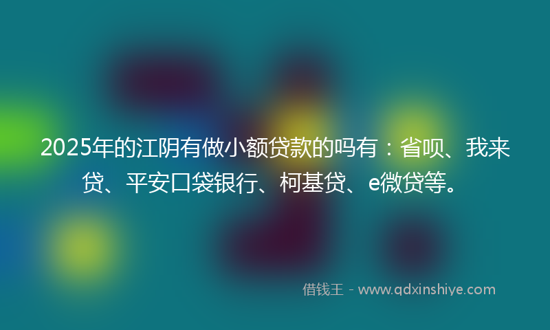 2025年的江阴有做小额贷款的吗有：省呗、我来贷、平安口袋银行、柯基贷、e微贷等。