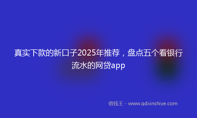 真实下款的新口子2025年推荐，盘点五个看银行流水的网贷app