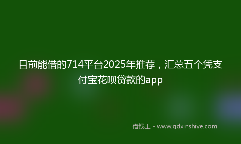 目前能借的714平台2025年推荐，汇总五个凭支付宝花呗贷款的app