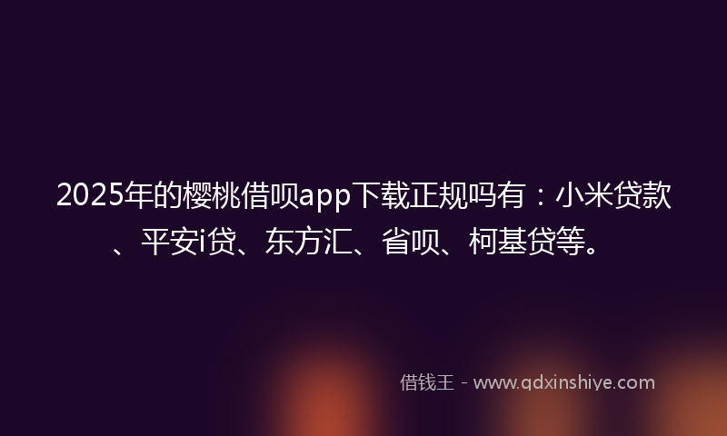 2025年的樱桃借呗app下载正规吗有：小米贷款、平安i贷、东方汇、省呗、柯基贷等。