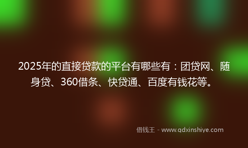 2025年的直接贷款的平台有哪些有：团贷网、随身贷、360借条、快贷通、百度有钱花等。
