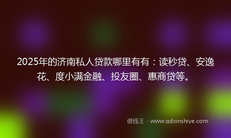 2025年的济南私人贷款哪里有有：读秒贷、安逸花、度小满金融、投友圈、惠商贷等。