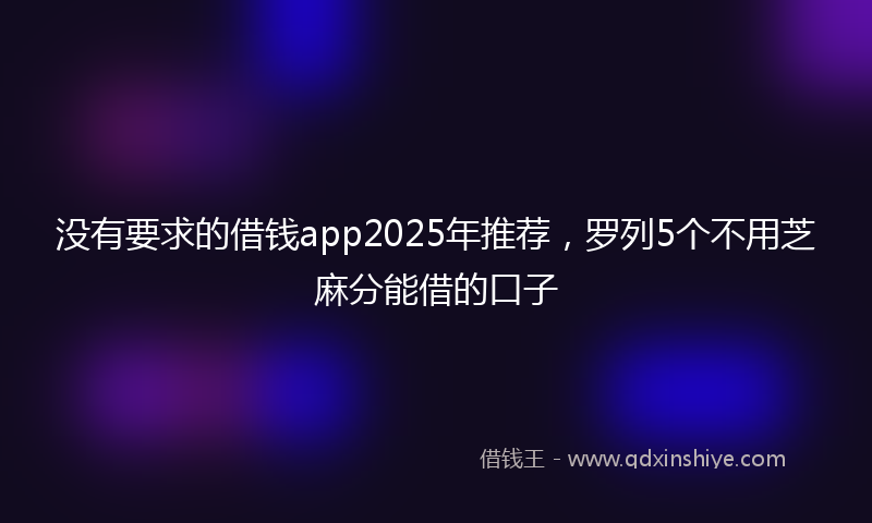 没有要求的借钱app2025年推荐，罗列5个不用芝麻分能借的口子