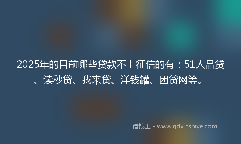 2025年的目前哪些贷款不上征信的有：51人品贷、读秒贷、我来贷、洋钱罐、团贷网等。