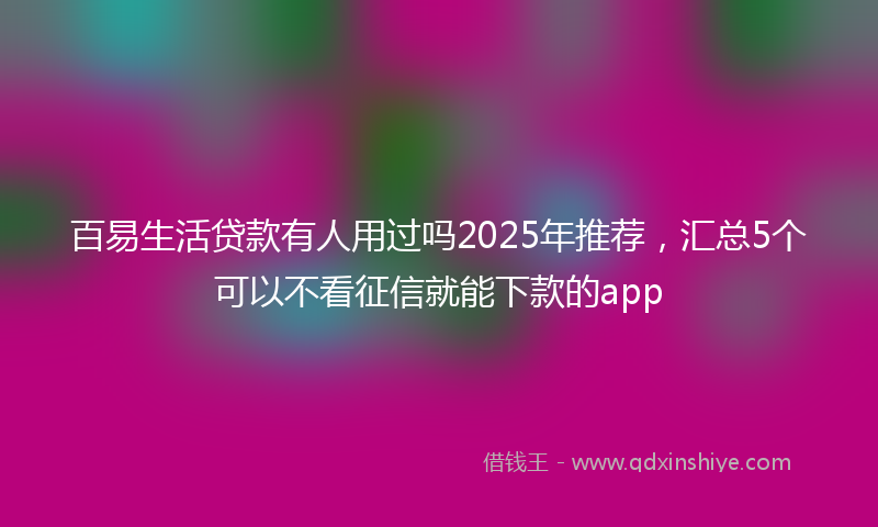 百易生活贷款有人用过吗2025年推荐，汇总5个可以不看征信就能下款的app