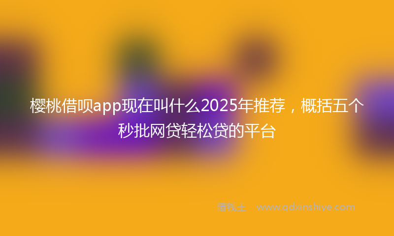 樱桃借呗app现在叫什么2025年推荐，概括五个秒批网贷轻松贷的平台