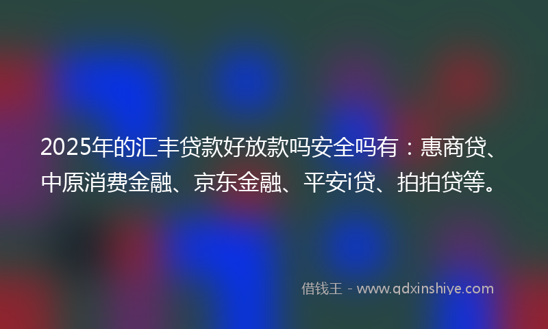 2025年的汇丰贷款好放款吗安全吗有：惠商贷、中原消费金融、京东金融、平安i贷、拍拍贷等。