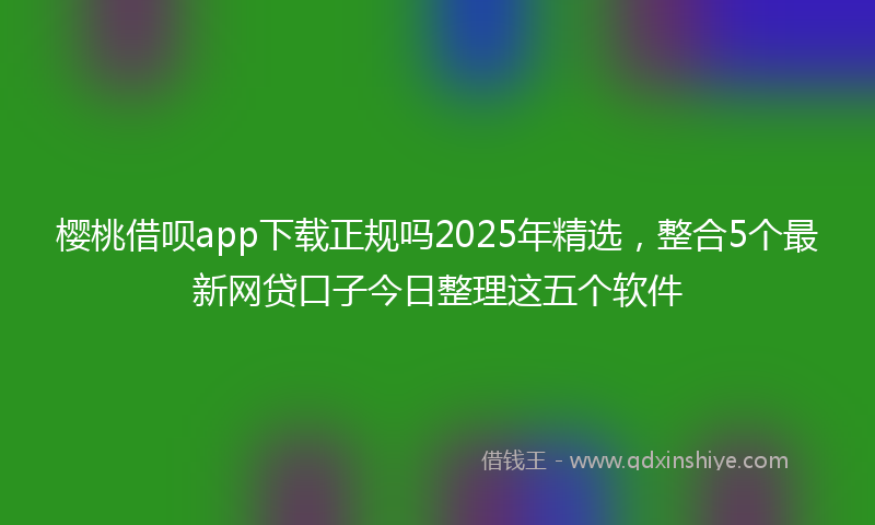 樱桃借呗app下载正规吗2025年精选，整合5个最新网贷口子今日整理这五个软件