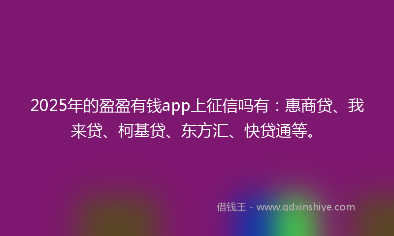 2025年的盈盈有钱app上征信吗有：惠商贷、我来贷、柯基贷、东方汇、快贷通等。