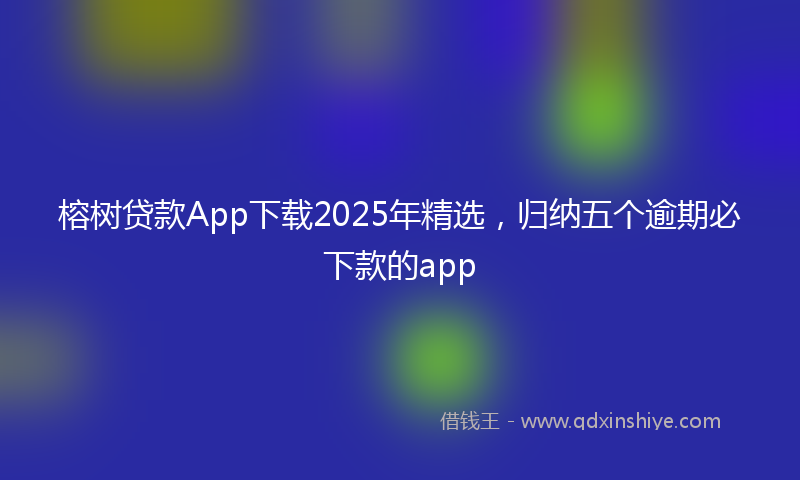 榕树贷款App下载2025年精选，归纳五个逾期必下款的app