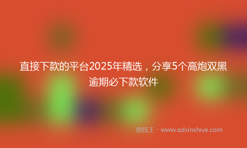 直接下款的平台2025年精选，分享5个高炮双黑逾期必下款软件