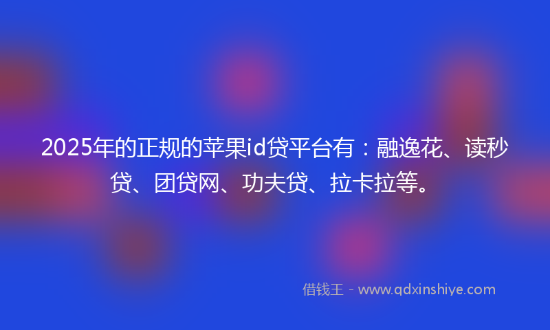 2025年的正规的苹果id贷平台有：融逸花、读秒贷、团贷网、功夫贷、拉卡拉等。