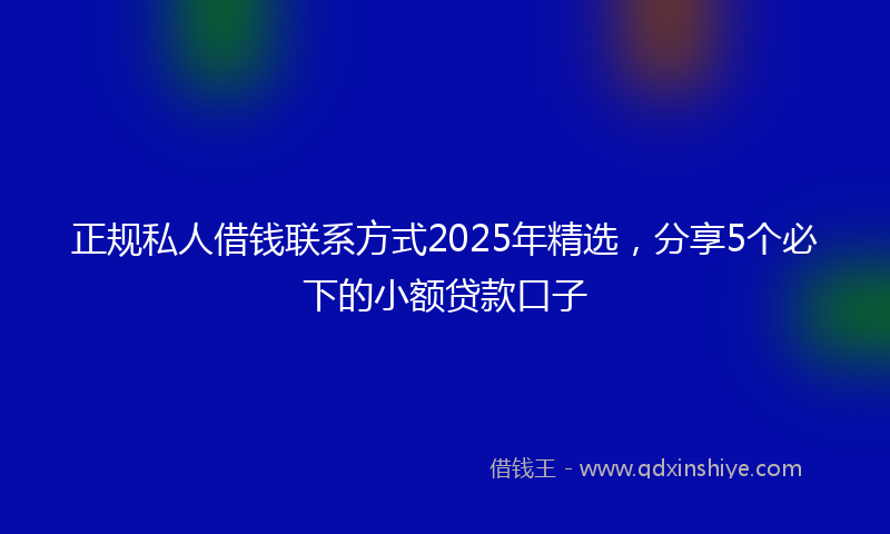 正规私人借钱联系方式2025年精选，分享5个必下的小额贷款口子