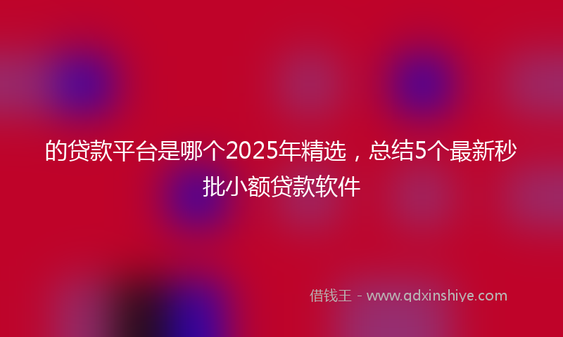 的贷款平台是哪个2025年精选，总结5个最新秒批小额贷款软件