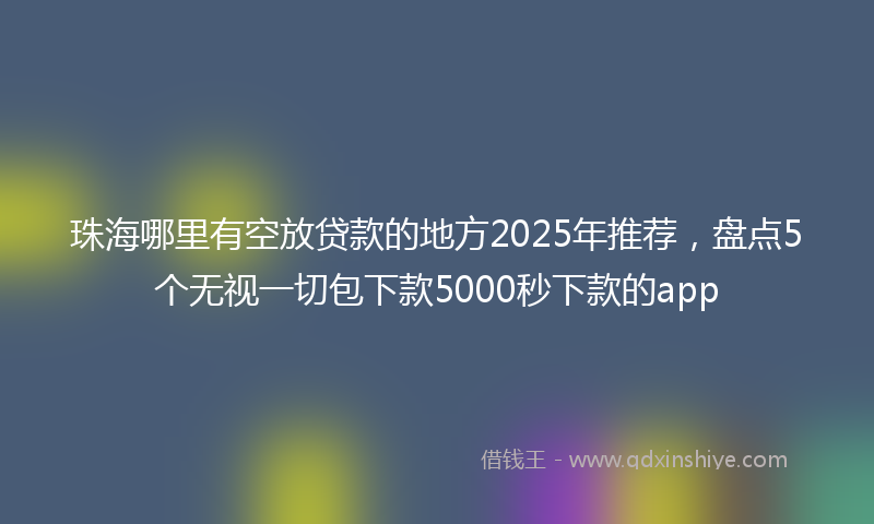 珠海哪里有空放贷款的地方2025年推荐，盘点5个无视一切包下款5000秒下款的app