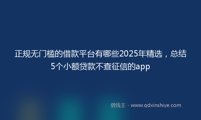 正规无门槛的借款平台有哪些2025年精选，总结5个小额贷款不查征信的app