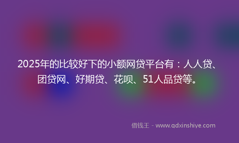 2025年的比较好下的小额网贷平台有：人人贷、团贷网、好期贷、花呗、51人品贷等。