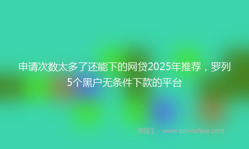 申请次数太多了还能下的网贷2025年推荐,罗列5个黑户无条件下款的平台