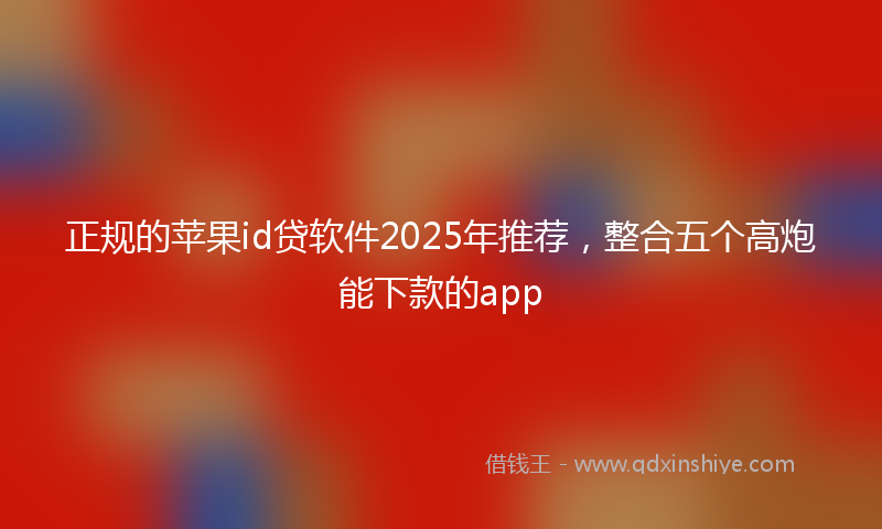 正规的苹果id贷软件2025年推荐，整合五个高炮能下款的app