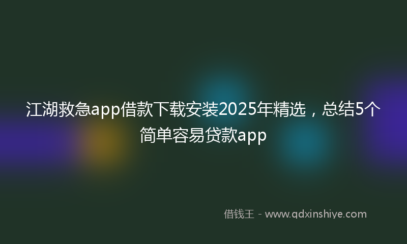江湖救急app借款下载安装2025年精选，总结5个简单容易贷款app
