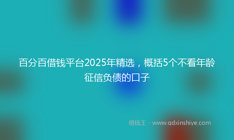 百分百借钱平台2025年精选，概括5个不看年龄征信负债的口子