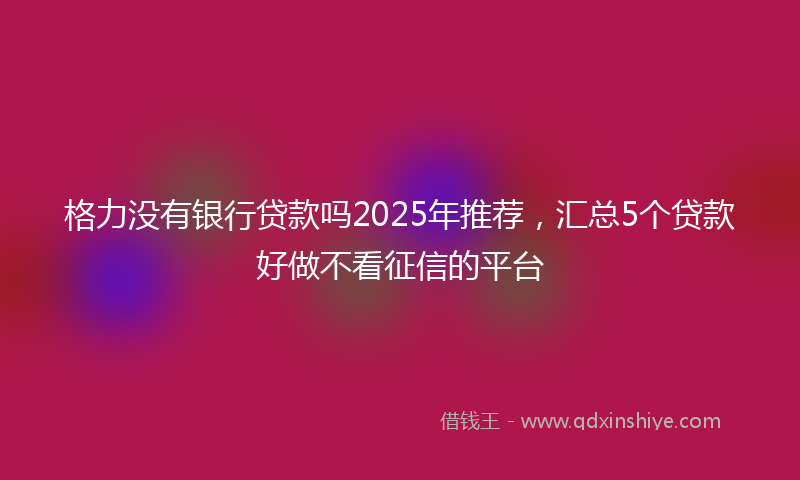 格力没有银行贷款吗2025年推荐，汇总5个贷款好做不看征信的平台