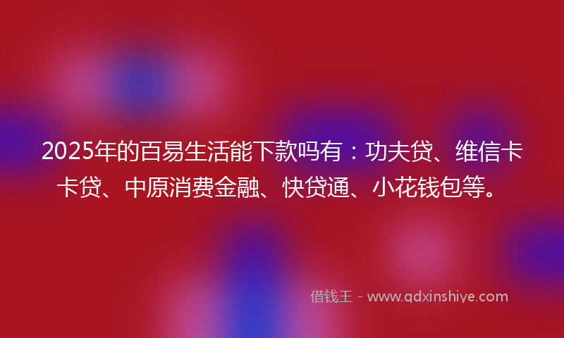 2025年的百易生活能下款吗有：功夫贷、维信卡卡贷、中原消费金融、快贷通、小花钱包等。