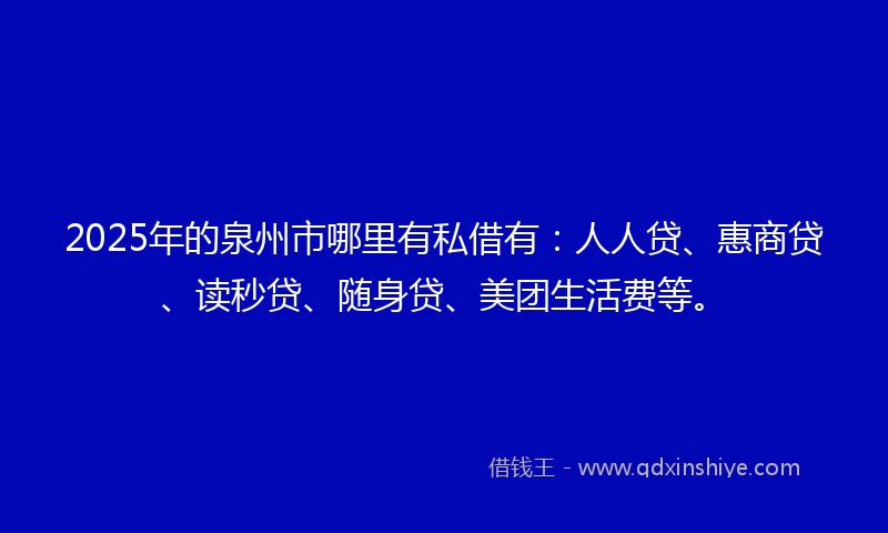2025年的泉州市哪里有私借有：人人贷、惠商贷、读秒贷、随身贷、美团生活费等。