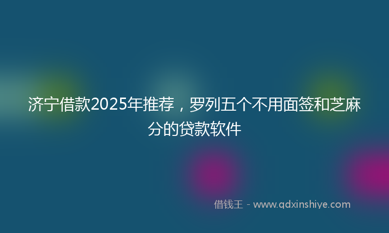 济宁借款2025年推荐，罗列五个不用面签和芝麻分的贷款软件