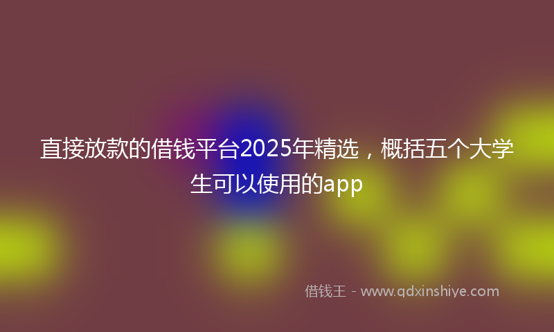 直接放款的借钱平台2025年精选，概括五个大学生可以使用的app